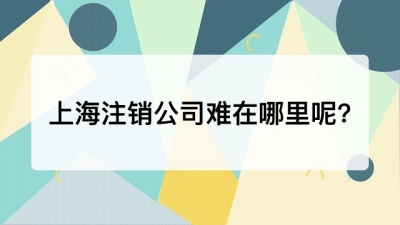 上海注销公司难在哪里呢?