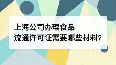 上海公司办理食品流通许可证需要哪些材料?