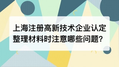 上海注册高新技术企业认定整理材料时注意哪些问题?