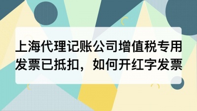 上海代理记账公司增值税专用发票已经抵扣，如何开具红字发票?