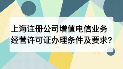 上海注册公司增值电信业务经菅许可证办理条件及要求?