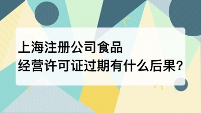 上海注册公司食品经营许可证过期有什么后果?