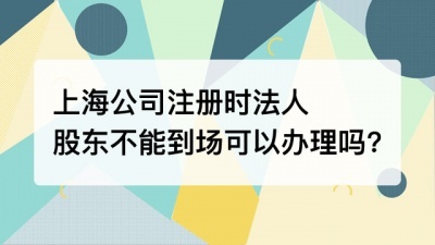 上海公司注册时法人股东不能到场可以办理吗?