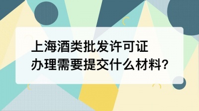 上海酒类批发许可证办理需要提交什么材料?