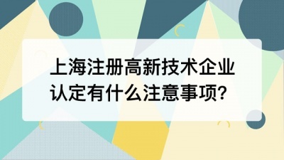 上海注册高新技术企业认定有什么注意事项?