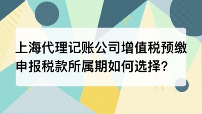 上海代理记账公司增值税预缴申报税款所属期如何选择?