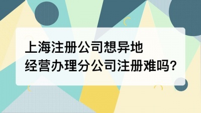 上海注册公司想异地经营办理分公司注册难吗?