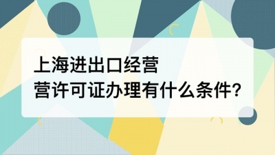 上海进出口经营许可证办理有什么条件?