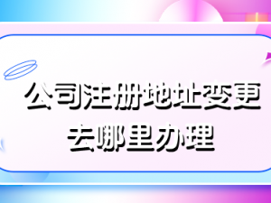 公司注册地址变更去哪里办理 几个步骤完成变更