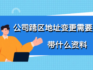 公司跨区地址变更需要带什么资料 流程和资料一览