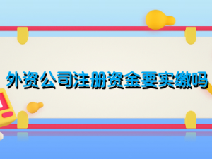 外资公司注册资金要实缴吗 注册资本有要求吗