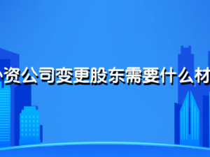 外资公司变更股东需要什么材料 这几样你准备好了吗