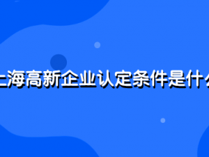 上海高新企业认定条件是什么 有什么标准