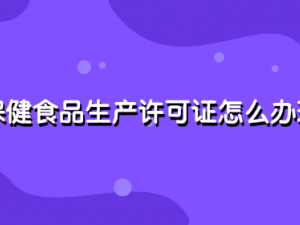 保健食品生产许可证怎么办理 注册流程介绍