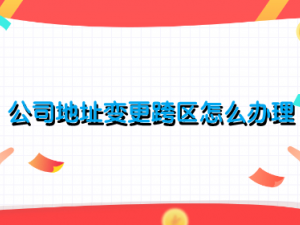 公司地址变更跨区怎么办理