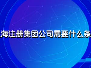 上海注册集团公司需要什么条件