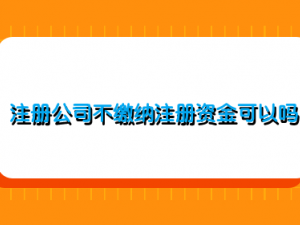 注册公司不缴纳注册资金可以吗